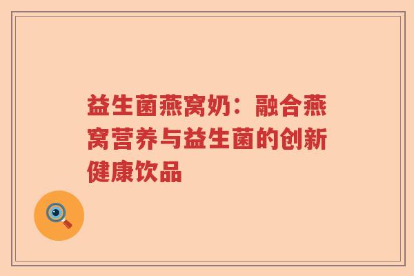 益生菌燕窝奶:融合燕窝营养与益生菌的创新健康饮品 益生菌燕窝奶:融合燕窝营养与益生菌的创新健康饮品