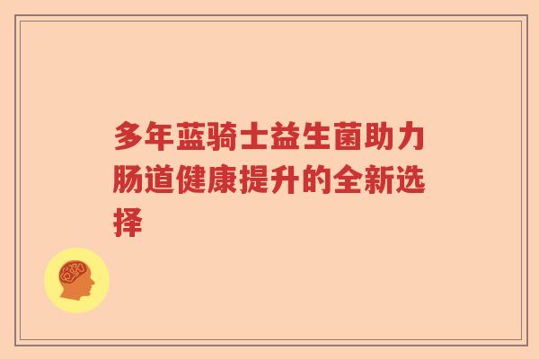 多年蓝骑士益生菌助力肠道健康提升的全新选择 多年蓝骑士益生菌助力肠道健康提升的全新选择