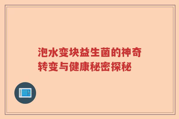 泡水变块益生菌的神奇转变与健康秘密探秘 泡水变块益生菌的神奇转变与健康秘密探秘