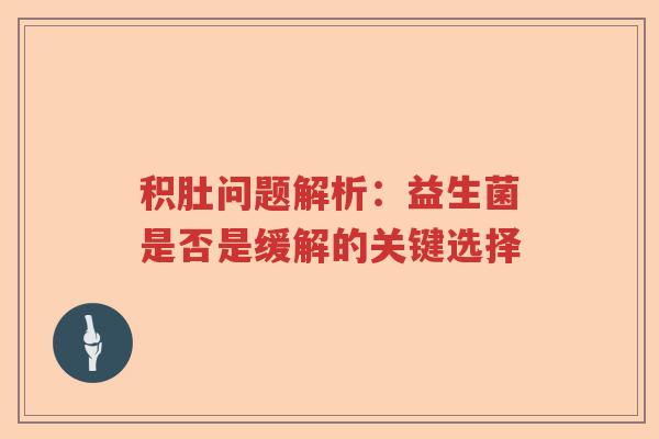 积肚问题解析：益生菌是否是缓解的关键选择