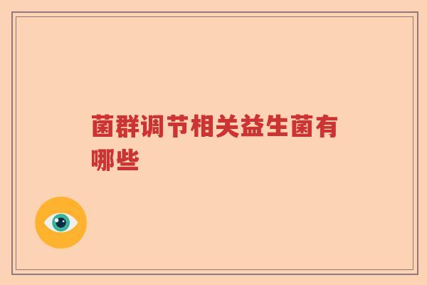 菌群调节相关益生菌有哪些 菌群调节相关益生菌有哪些