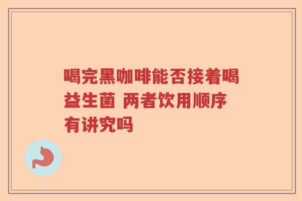 喝完黑咖啡能否接着喝益生菌 两者饮用顺序有讲究吗