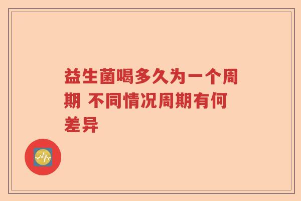 益生菌喝多久为一个周期 不同情况周期有何差异 益生菌喝多久为一个周期 不同情况周期有何差异