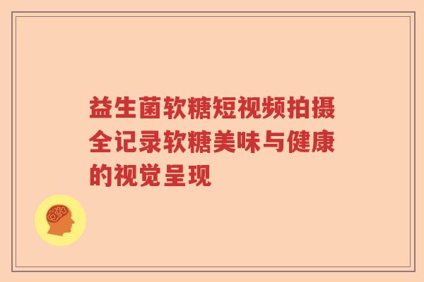 益生菌软糖短视频拍摄全记录软糖美味与健康的视觉呈现 益生菌软糖短视频拍摄全记录软糖美味与健康的视觉呈现