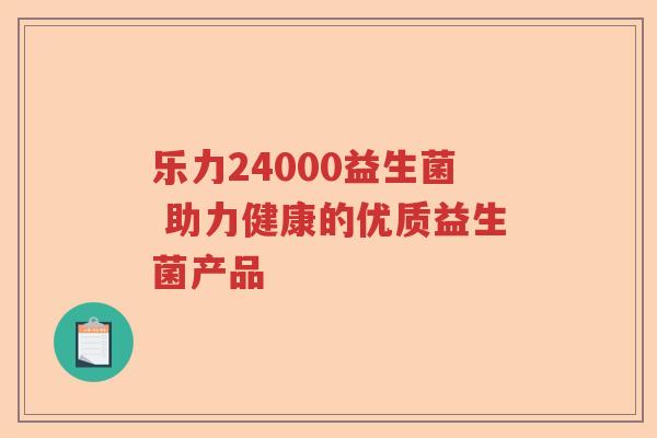 乐力24000益生菌 助力健康的优质益生菌产品 乐力24000益生菌 助力健康的优质益生菌产品