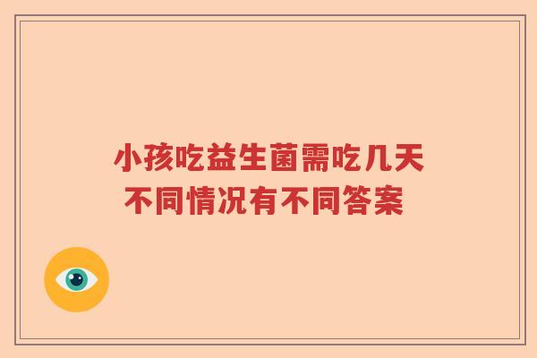 小孩吃益生菌需吃几天 不同情况有不同答案 小孩吃益生菌需吃几天 不同情况有不同答案