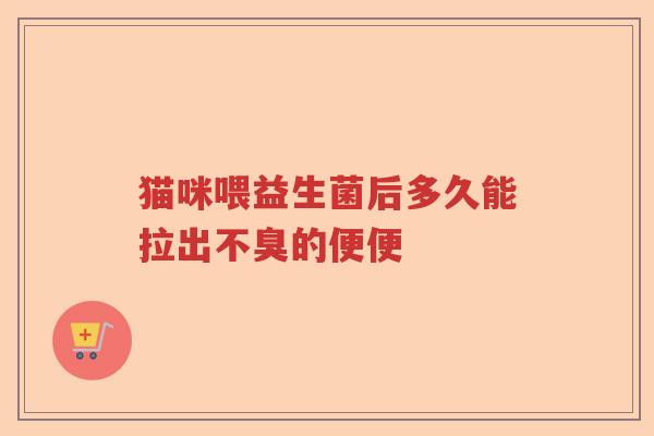 猫咪喂益生菌后多久能拉出不臭的便便