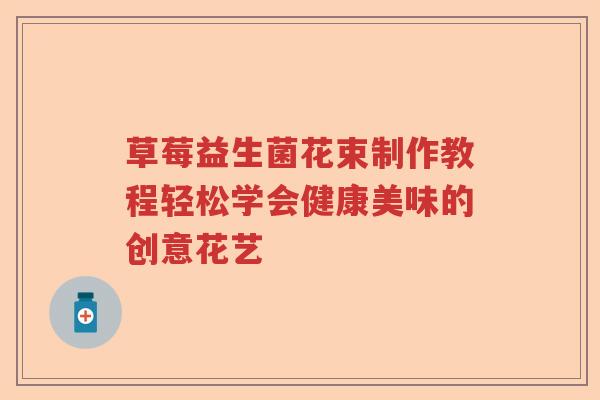 草莓益生菌花束制作教程轻松学会健康美味的创意花艺 草莓益生菌花束制作教程轻松学会健康美味的创意花艺