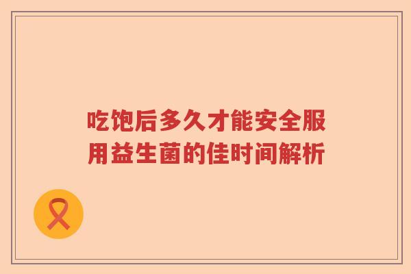 吃饱后多久才能安全服用益生菌的佳时间解析