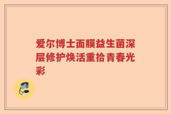 爱尔博士面膜益生菌深层修护焕活重拾青春光彩 爱尔博士面膜益生菌深层修护焕活重拾青春光彩