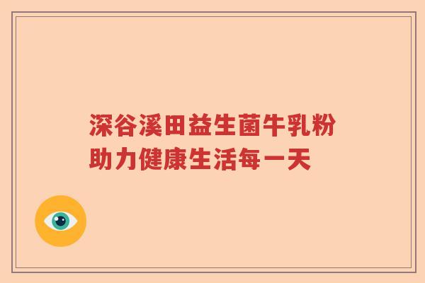 深谷溪田益生菌牛乳粉助力健康生活每一天 深谷溪田益生菌牛乳粉助力健康生活每一天