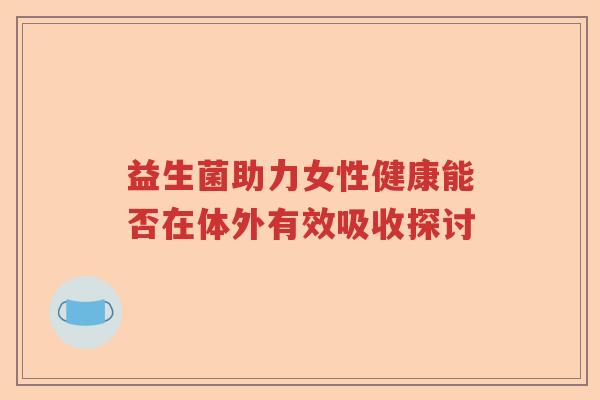 益生菌助力女性健康能否在体外有效吸收探讨 益生菌助力女性健康能否在体外有效吸收探讨