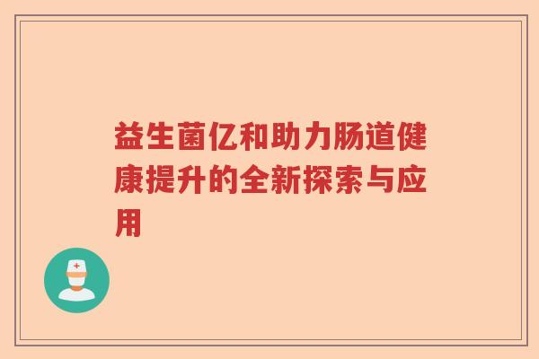 益生菌亿和助力肠道健康提升的全新探索与应用 益生菌亿和助力肠道健康提升的全新探索与应用