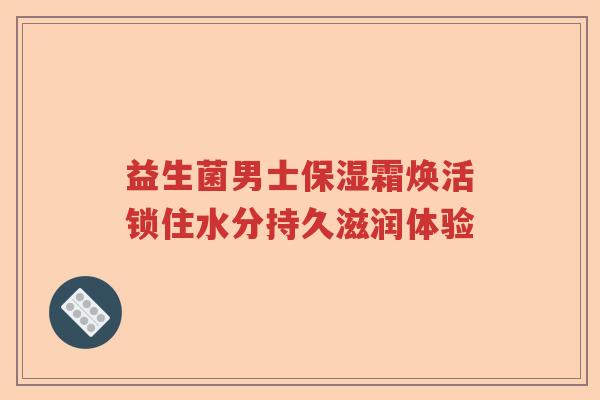 益生菌男士保湿霜焕活锁住水分持久滋润体验