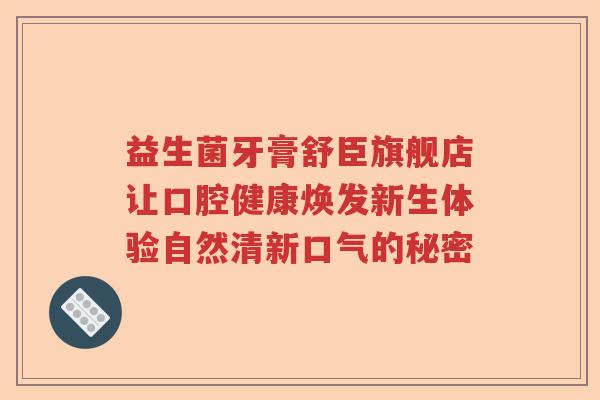益生菌牙膏舒臣旗舰店让口腔健康焕发新生体验自然清新口气的秘密 益生菌牙膏舒臣旗舰店让口腔健康焕发新生体验自然清新口气的秘密