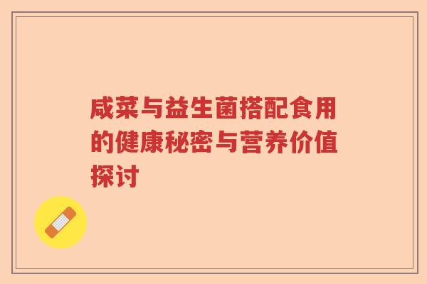 咸菜与益生菌搭配食用的健康秘密与营养价值探讨 咸菜与益生菌搭配食用的健康秘密与营养价值探讨