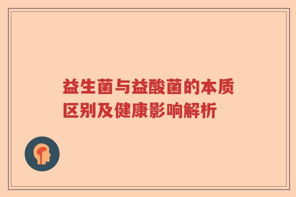 益生菌与益酸菌的本质区别及健康影响解析 益生菌与益酸菌的本质区别及健康影响解析