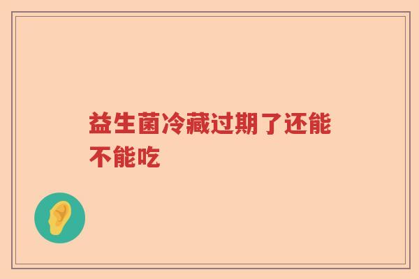 益生菌冷藏过期了还能不能吃 益生菌冷藏过期了还能不能吃