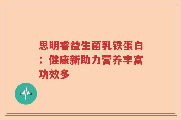 思明睿益生菌乳铁蛋白:健康新助力营养丰富功效多 思明睿益生菌乳铁蛋白:健康新助力营养丰富功效多