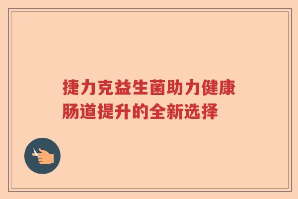 捷力克益生菌助力健康肠道提升的全新选择
