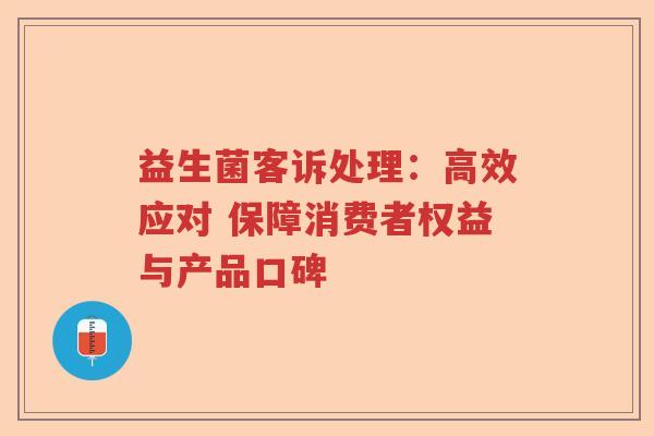 益生菌客诉处理:高效应对 保障消费者权益与产品口碑 益生菌客诉处理:高效应对 保障消费者权益与产品口碑