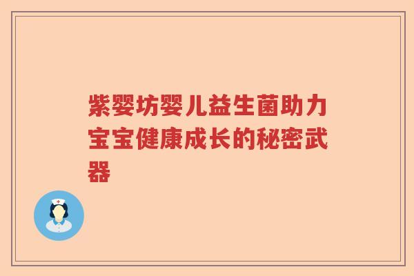紫婴坊婴儿益生菌助力宝宝健康成长的秘密武器 紫婴坊婴儿益生菌助力宝宝健康成长的秘密武器