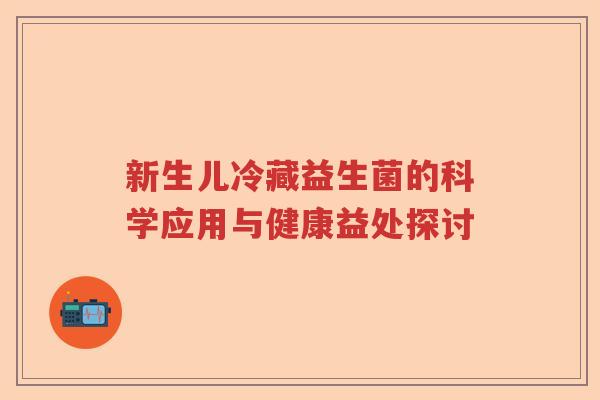 新生儿冷藏益生菌的科学应用与健康益处探讨 新生儿冷藏益生菌的科学应用与健康益处探讨