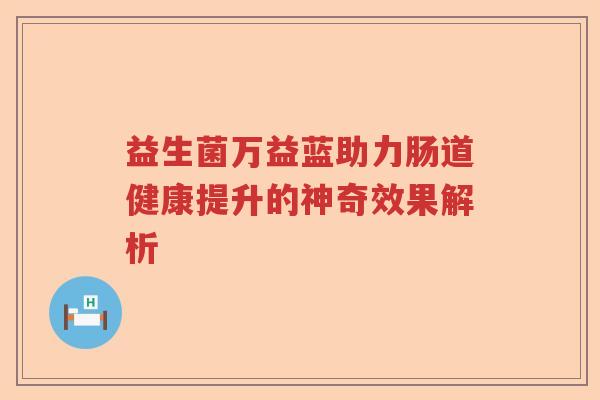 益生菌万益蓝助力肠道健康提升的神奇效果解析