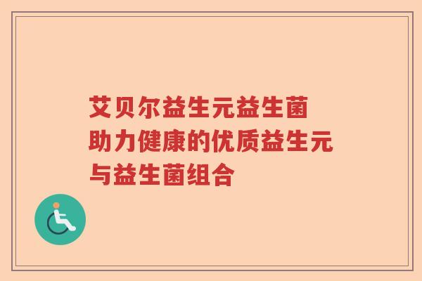 艾贝尔益生元益生菌 助力健康的优质益生元与益生菌组合 艾贝尔益生元益生菌 助力健康的优质益生元与益生菌组合