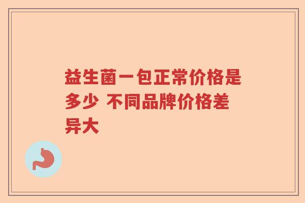 益生菌一包正常价格是多少 不同品牌价格差异大 益生菌一包正常价格是多少 不同品牌价格差异大