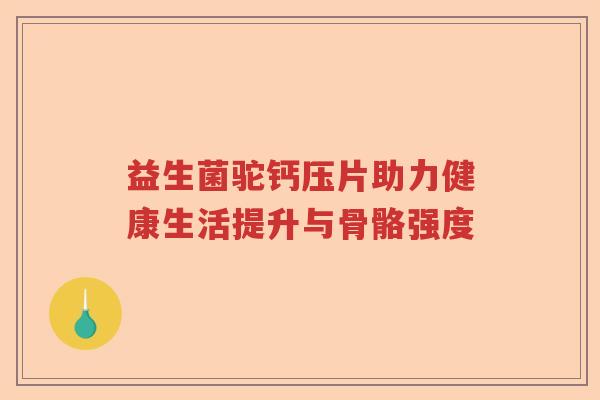 益生菌驼钙压片助力健康生活提升与骨骼强度