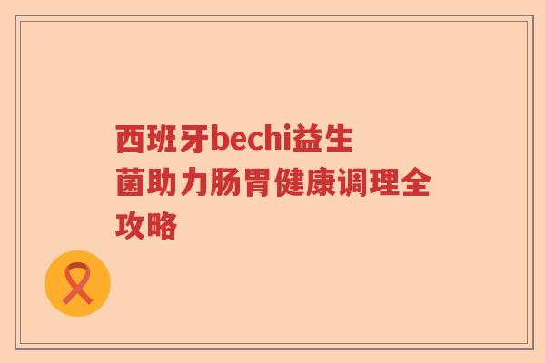 西班牙bechi益生菌助力肠胃健康调理全攻略 西班牙bechi益生菌助力肠胃健康调理全攻略