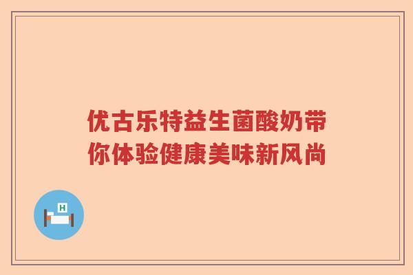 优古乐特益生菌酸奶带你体验健康美味新风尚 优古乐特益生菌酸奶带你体验健康美味新风尚