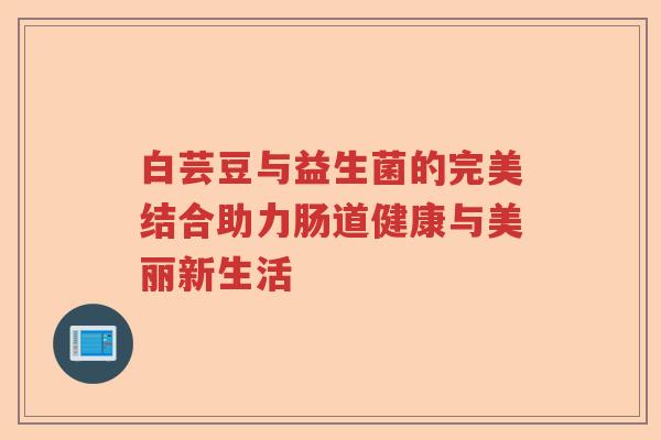 白芸豆与益生菌的完美结合助力肠道健康与美丽新生活 白芸豆与益生菌的完美结合助力肠道健康与美丽新生活