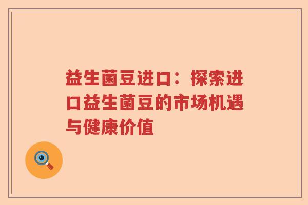益生菌豆进口:探索进口益生菌豆的市场机遇与健康价值 益生菌豆进口:探索进口益生菌豆的市场机遇与健康价值