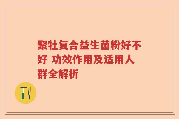 聚牡复合益生菌粉好不好 功效作用及适用人群全解析