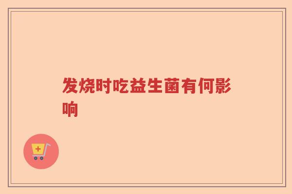 发烧时吃益生菌有何影响