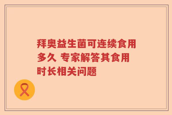 拜奥益生菌可连续食用多久 专家解答其食用时长相关问题 拜奥益生菌可连续食用多久 专家解答其食用时长相关问题