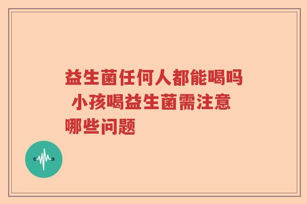 益生菌任何人都能喝吗 小孩喝益生菌需注意哪些问题 益生菌任何人都能喝吗 小孩喝益生菌需注意哪些问题