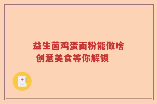 益生菌鸡蛋面粉能做啥 创意美食等你解锁 益生菌鸡蛋面粉能做啥 创意美食等你解锁