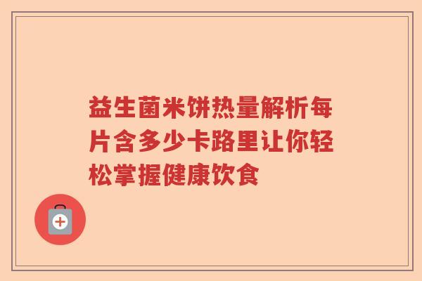 益生菌米饼热量解析每片含多少卡路里让你轻松掌握健康饮食 益生菌米饼热量解析每片含多少卡路里让你轻松掌握健康饮食