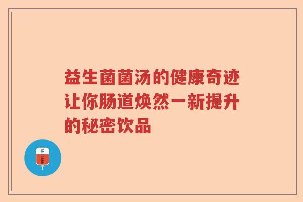 益生菌菌汤的健康奇迹让你肠道焕然一新提升的秘密饮品 益生菌菌汤的健康奇迹让你肠道焕然一新提升的秘密饮品