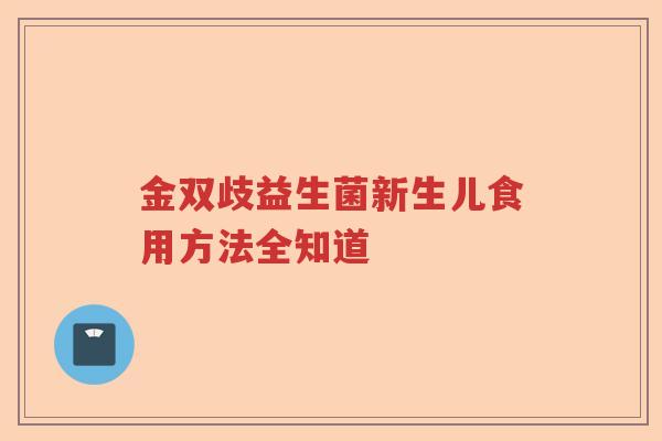 金双歧益生菌新生儿食用方法全知道 金双歧益生菌新生儿食用方法全知道