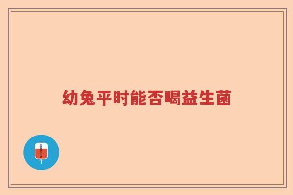 幼兔平时能否喝益生菌 幼兔平时能否喝益生菌