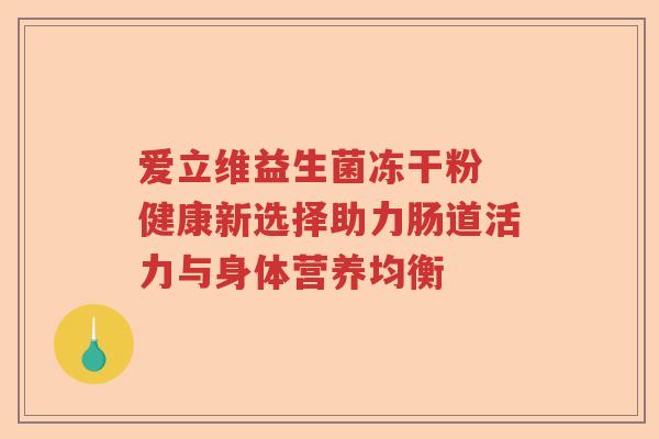 爱立维益生菌冻干粉 健康新选择助力肠道活力与身体营养均衡 爱立维益生菌冻干粉 健康新选择助力肠道活力与身体营养均衡
