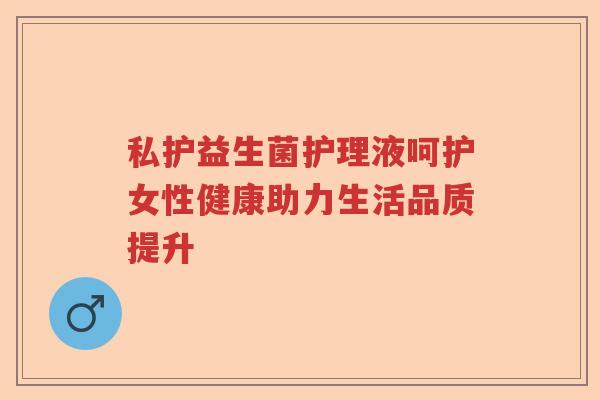 私护益生菌护理液呵护女性健康助力生活品质提升 私护益生菌护理液呵护女性健康助力生活品质提升