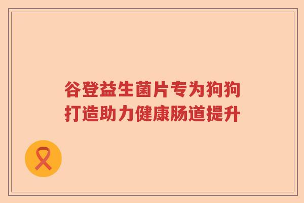 谷登益生菌片专为狗狗打造助力健康肠道提升