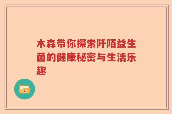 木森带你探索阡陌益生菌的健康秘密与生活乐趣 木森带你探索阡陌益生菌的健康秘密与生活乐趣