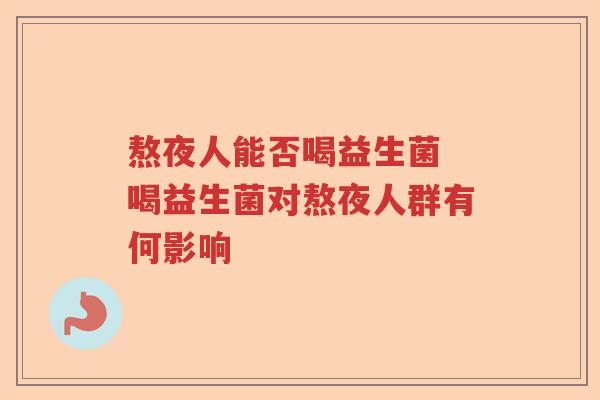 熬夜人能否喝益生菌 喝益生菌对熬夜人群有何影响 熬夜人能否喝益生菌 喝益生菌对熬夜人群有何影响
