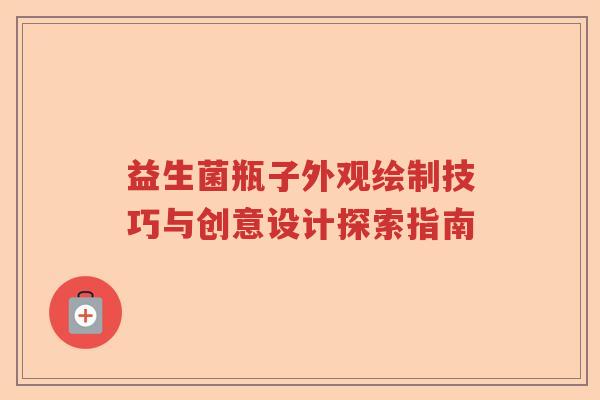 益生菌瓶子外观绘制技巧与创意设计探索指南 益生菌瓶子外观绘制技巧与创意设计探索指南